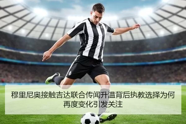 穆里尼奥接触吉达联合传闻升温背后执教选择为何再度变化引发关注